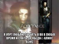  Я упрт люблю торчать в вк в любое время и спать до обеда© Аликс Вэнс