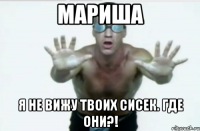 мариша я не вижу твоих сисек. где они?!