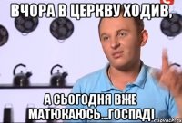 Вчора в церкву ходив, а сьогодня вже матюкаюсь...Госпаді