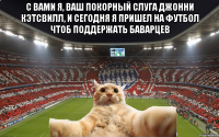 с вами я, ваш покорный слуга джонни кэтсвилл, и сегодня я пришел на футбол чтоб поддержать Баварцев 