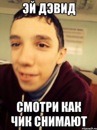 Эй Дэвид смотри как чик снимают
