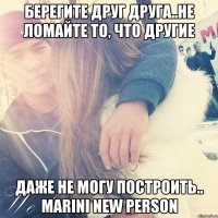 Берегите друг друга..Не ломайте то, что другие даже не могу построить.. MARINI NEW PERSON