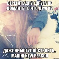 Берегите друг друга не ломайте то что другие даже не могут построить.. MARINI NEW PERSON