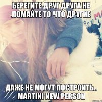 Берегите друг друга не ломайте то что другие даже не могут построить.. MARTINI NEW PERSON