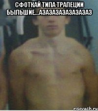 сфоткай типа трапеции быльшие...азазазазазазазаз 