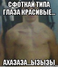 сфоткай типа глаза красивые... ахазаза...ызызы