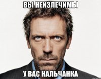 вы неизлечимы у вас нальчанка