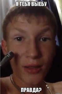 Я тебя выебу Правда?