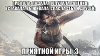 Прыгала; Падала; Получала ранения; Вставала; Выживала; Спасла себя и друзей; Приятной игры :3