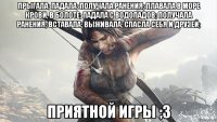 Прыгала; Падала; Получала ранения; Плавала в море крови, в болоте; Падала с водопадов; Получала ранения; Вставала; Выживала; Спасла себя и друзей; Приятной игры ;3
