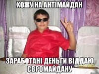 ХОЖУ НА АНТІМАЙДАН ЗАРАБОТАНІ ДЕНЬГИ ВІДДАЮ ЄВРОМАЙДАНУ
