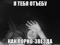 Я тебя отъебу Как порно-звезда