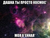 Дашка Ты Просто Космос* Моя а*енная*