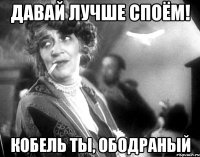 давай лучше споём! кобель ты, ободраный