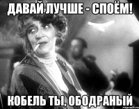 давай лучше - споём! кобель ты, ободраный