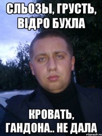 сльозы, грусть, вiдро бухла кровать, гандона.. не дала