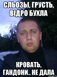 сльозы, грусть, вiдро бухла кровать, гандони.. не дала