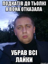 подкатiв до тьолкi а вона отказала убрав всi лайки