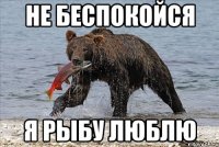 Не беспокойся я рыбу люблю