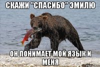 Скажи "Спасибо" Эмилю Он понимает мой язык и меня