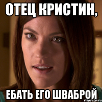 отец Кристин, ебать его шваброй