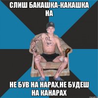 слиш бакашка-какашка на не був на нарах,не будеш на канарах