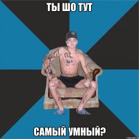 ты шо тут самый умный?