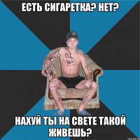 есть сигаретка? нет? нахуй ты на свете такой живешь?