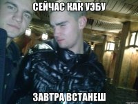 СЕЙЧАС КАК УЭБУ ЗАВТРА ВСТАНЕШ