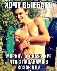 Хочу выебать Марину. О, скажу Ире что с пацанами в Козак иду