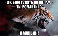 - люблю гулять по ночам. - ты романтик? я маньяк!
