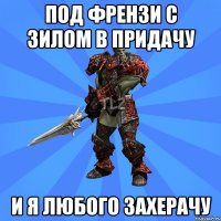 Под френзи с зилом в придачу И я любого захерачу