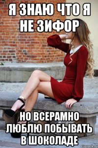 я знаю что я не зифор но всерамно люблю побывать в шоколаде
