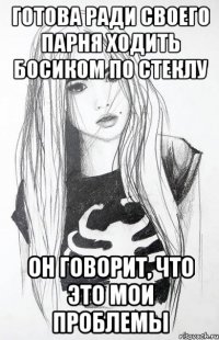 готова ради своего парня ходить босиком по стеклу он говорит, что это мои проблемы