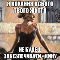 я кохання всього твого життя не будеш забезпечувати - кину