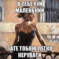 в тебе хуй маленький зате тобою легко керувати