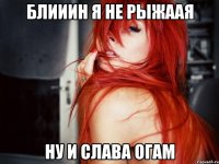 блииин я не рыжаая ну и слава огам