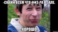 -Скажи всем что физ-ра в зале. -Хорошо.