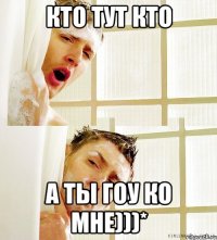 Кто тут кто А ты гоу ко мне)))*
