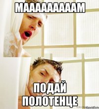 мааааааааам подай полотенце