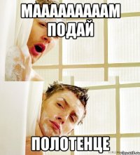 мааааааааам подай полотенце