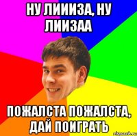 Ну Лиииза, ну Лиизаа пожалста пожалста, дай поиграть