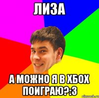 Лиза а можно я в хбох поиграю?:3