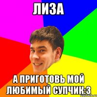 Лиза а приготовь мой любимый супчик:3