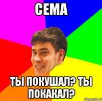 Сема ты покушал? ты покакал?
