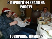 С первого февраля на работу говоришь, Димон?