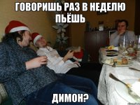 Говоришь раз в неделю пьёшь Димон?