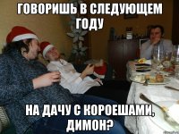Говоришь в следующем году на дачу с короешами, Димон?