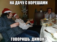 На дачу с корешами говоришь, Димон?