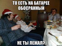То есть на батарее обосранный не ты лежал?